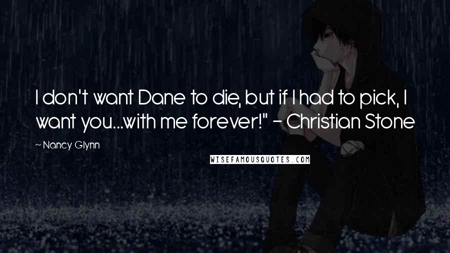 Nancy Glynn Quotes: I don't want Dane to die, but if I had to pick, I want you...with me forever!" - Christian Stone