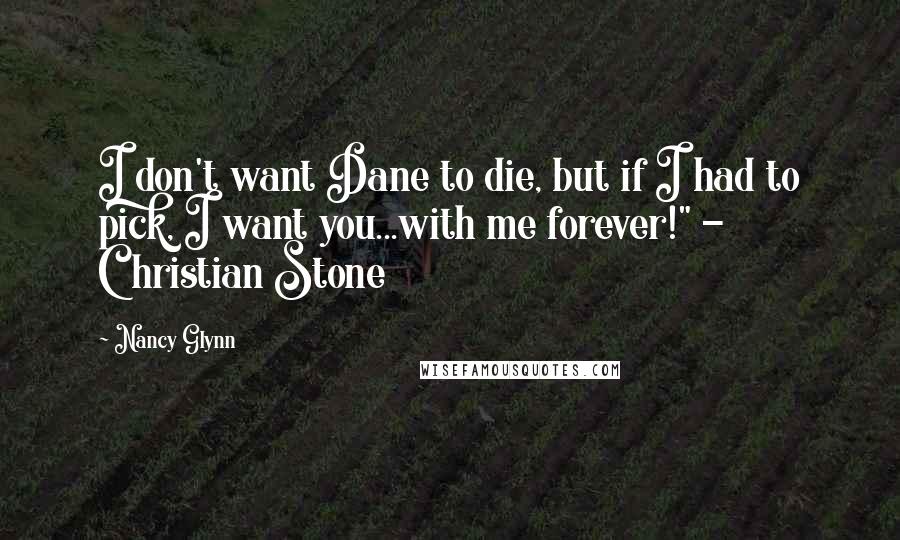 Nancy Glynn Quotes: I don't want Dane to die, but if I had to pick, I want you...with me forever!" - Christian Stone