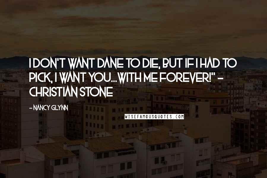 Nancy Glynn Quotes: I don't want Dane to die, but if I had to pick, I want you...with me forever!" - Christian Stone