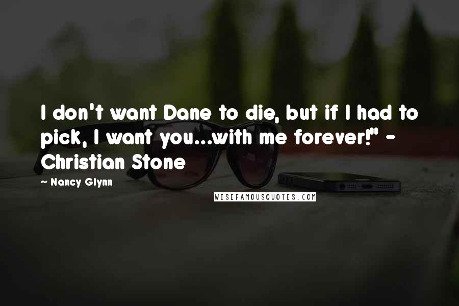 Nancy Glynn Quotes: I don't want Dane to die, but if I had to pick, I want you...with me forever!" - Christian Stone