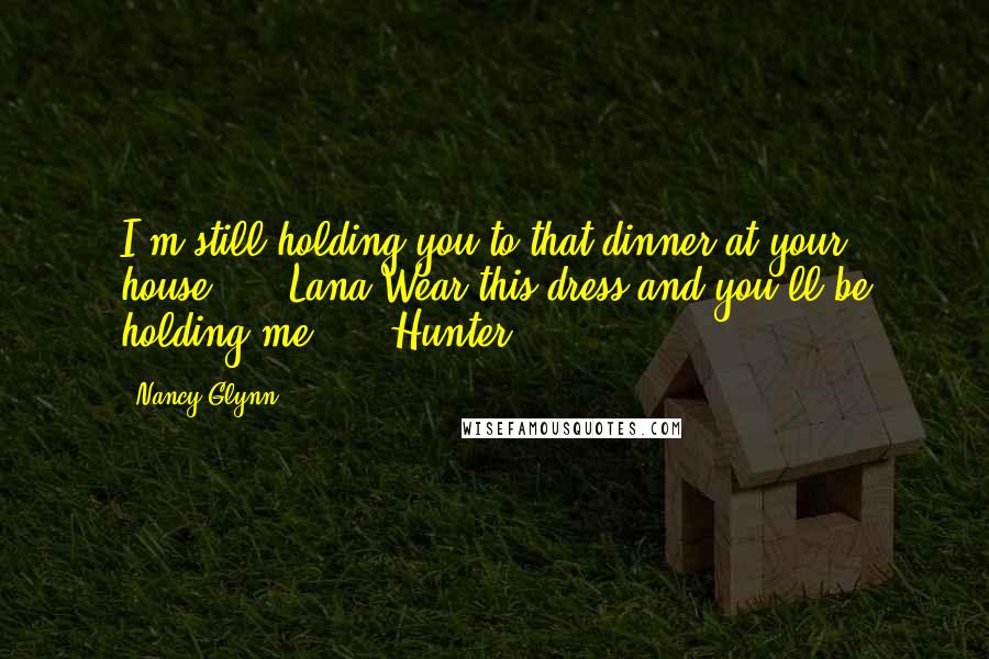 Nancy Glynn Quotes: I'm still holding you to that dinner at your house." -- Lana"Wear this dress and you'll be holding me." -- Hunter