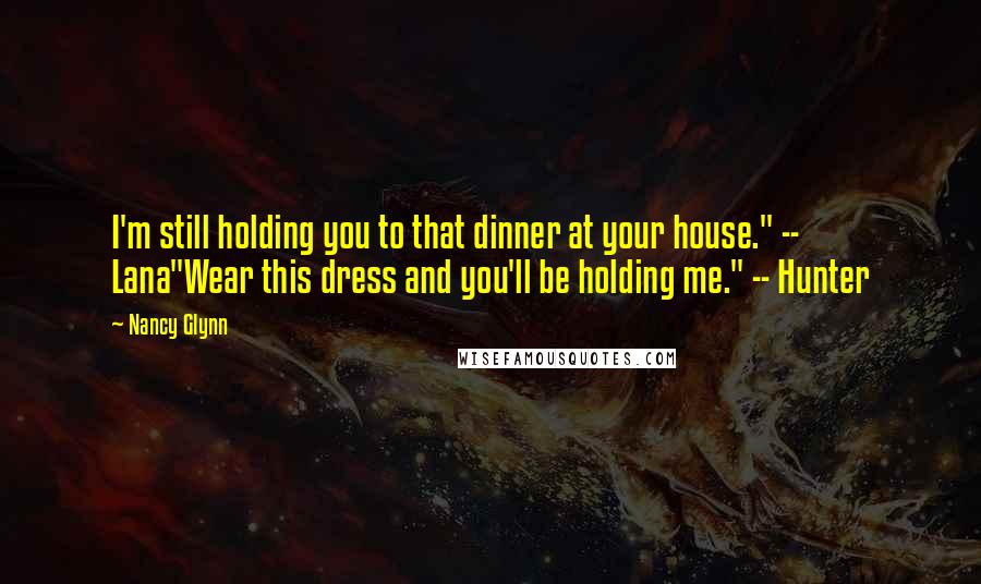 Nancy Glynn Quotes: I'm still holding you to that dinner at your house." -- Lana"Wear this dress and you'll be holding me." -- Hunter