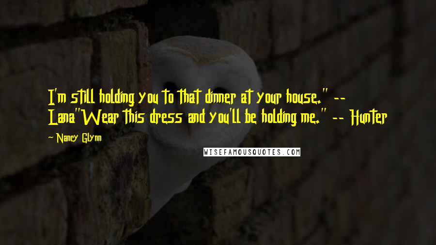 Nancy Glynn Quotes: I'm still holding you to that dinner at your house." -- Lana"Wear this dress and you'll be holding me." -- Hunter