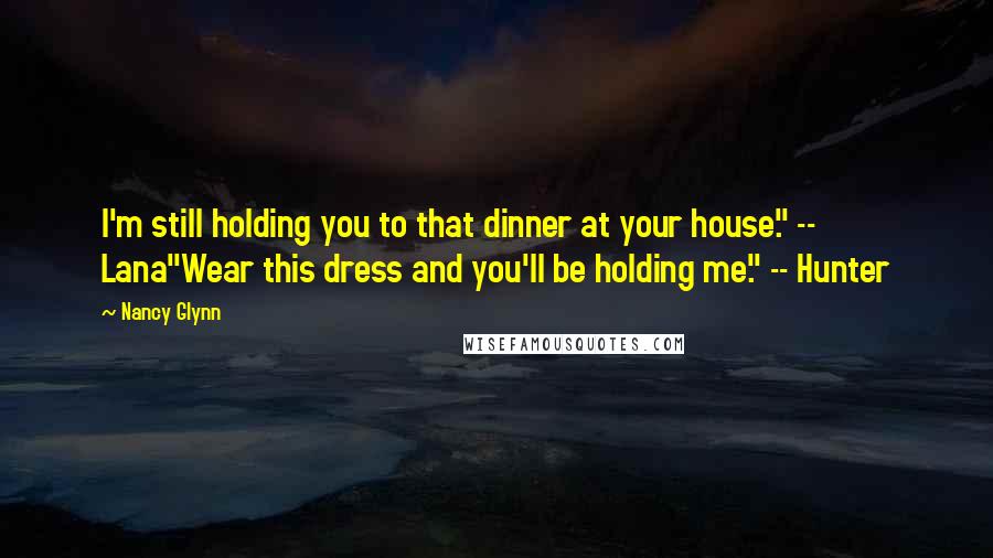 Nancy Glynn Quotes: I'm still holding you to that dinner at your house." -- Lana"Wear this dress and you'll be holding me." -- Hunter