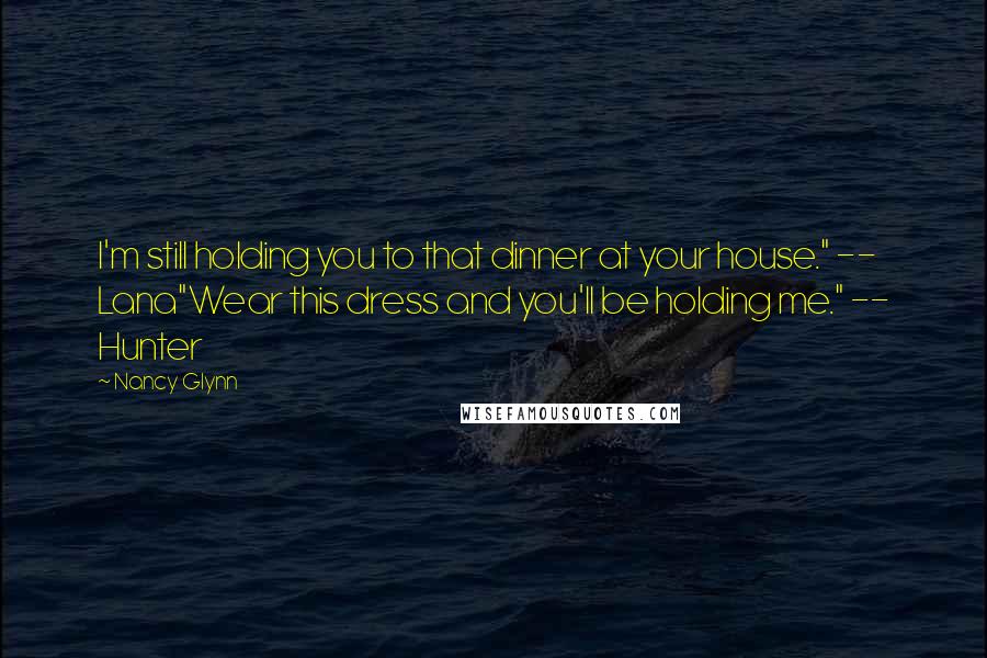 Nancy Glynn Quotes: I'm still holding you to that dinner at your house." -- Lana"Wear this dress and you'll be holding me." -- Hunter