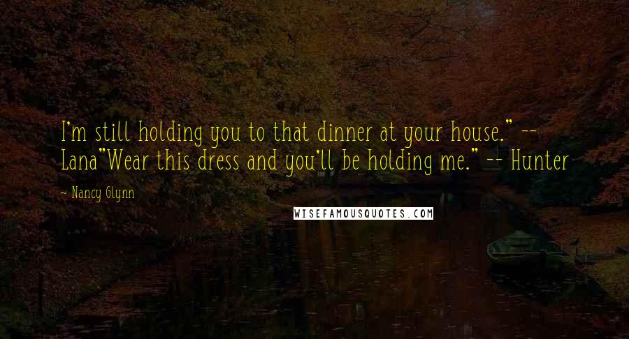 Nancy Glynn Quotes: I'm still holding you to that dinner at your house." -- Lana"Wear this dress and you'll be holding me." -- Hunter