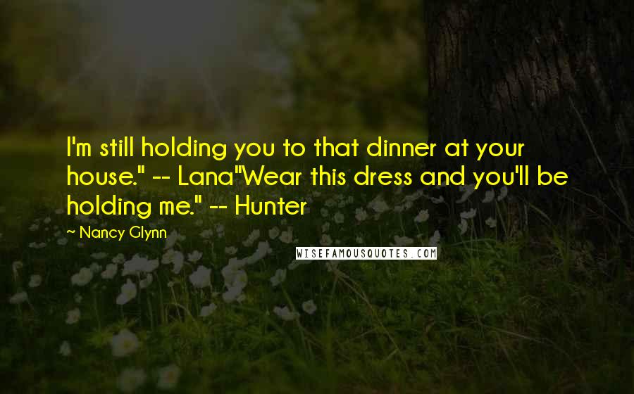 Nancy Glynn Quotes: I'm still holding you to that dinner at your house." -- Lana"Wear this dress and you'll be holding me." -- Hunter