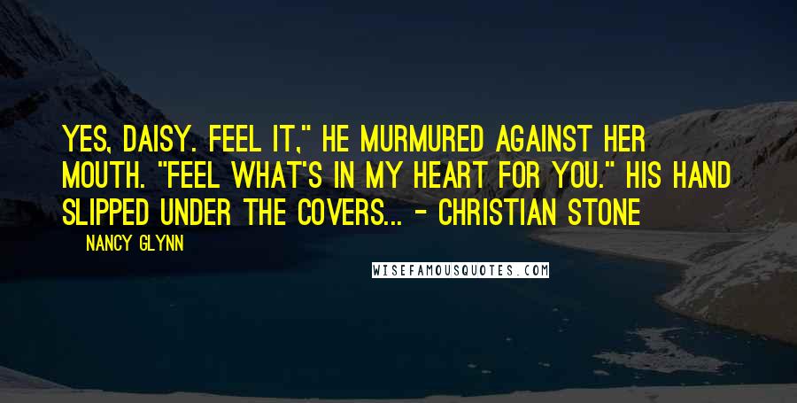 Nancy Glynn Quotes: Yes, Daisy. Feel it," he murmured against her mouth. "Feel what's in my heart for you." His hand slipped under the covers... - Christian Stone