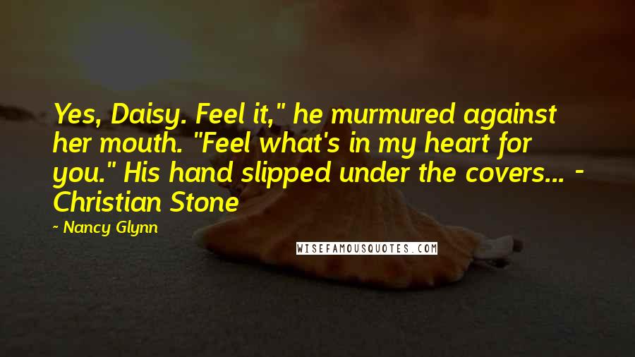 Nancy Glynn Quotes: Yes, Daisy. Feel it," he murmured against her mouth. "Feel what's in my heart for you." His hand slipped under the covers... - Christian Stone