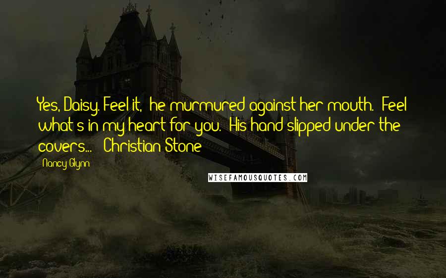 Nancy Glynn Quotes: Yes, Daisy. Feel it," he murmured against her mouth. "Feel what's in my heart for you." His hand slipped under the covers... - Christian Stone