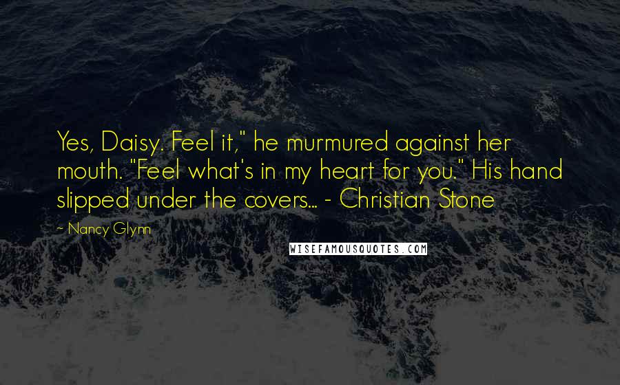 Nancy Glynn Quotes: Yes, Daisy. Feel it," he murmured against her mouth. "Feel what's in my heart for you." His hand slipped under the covers... - Christian Stone