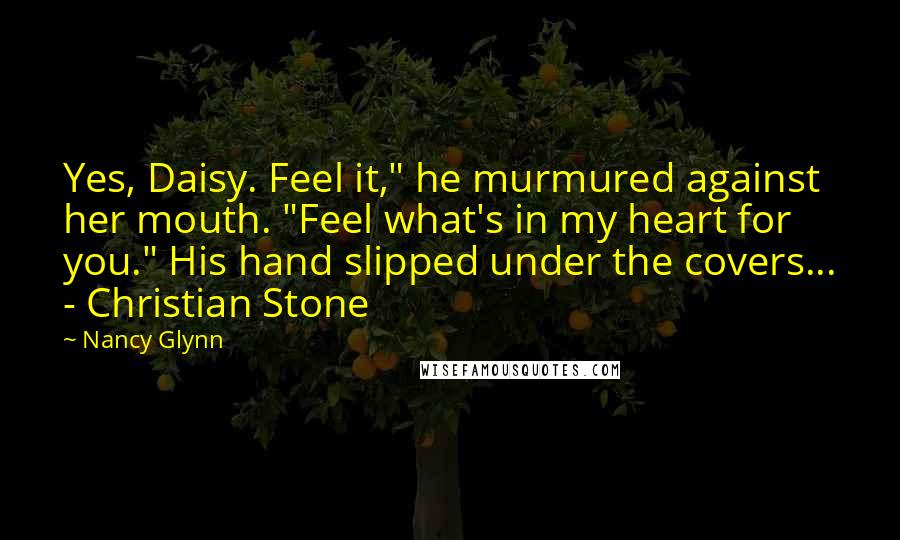 Nancy Glynn Quotes: Yes, Daisy. Feel it," he murmured against her mouth. "Feel what's in my heart for you." His hand slipped under the covers... - Christian Stone