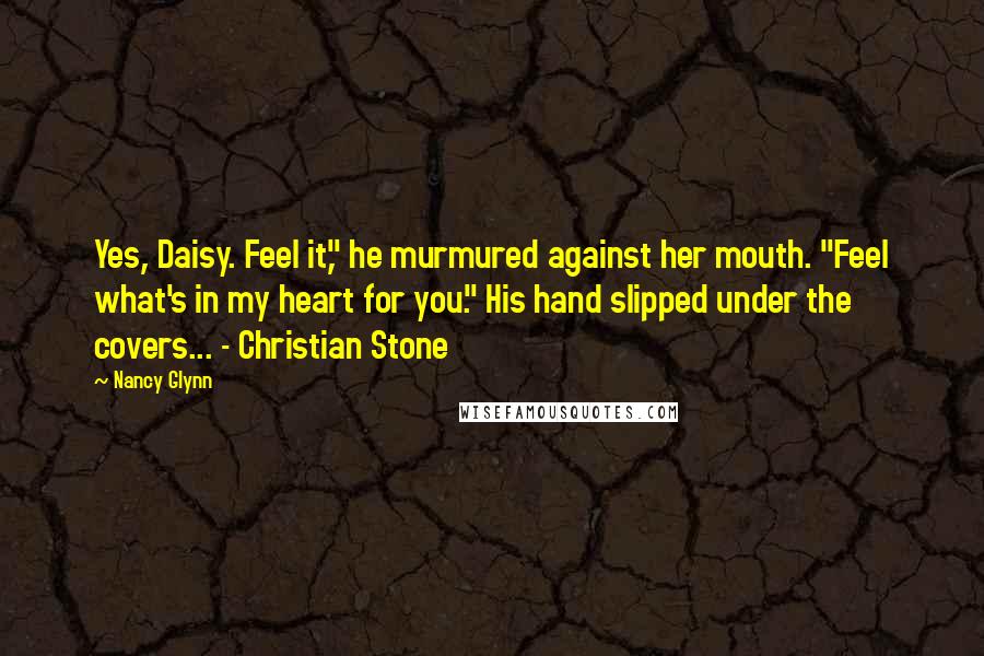 Nancy Glynn Quotes: Yes, Daisy. Feel it," he murmured against her mouth. "Feel what's in my heart for you." His hand slipped under the covers... - Christian Stone