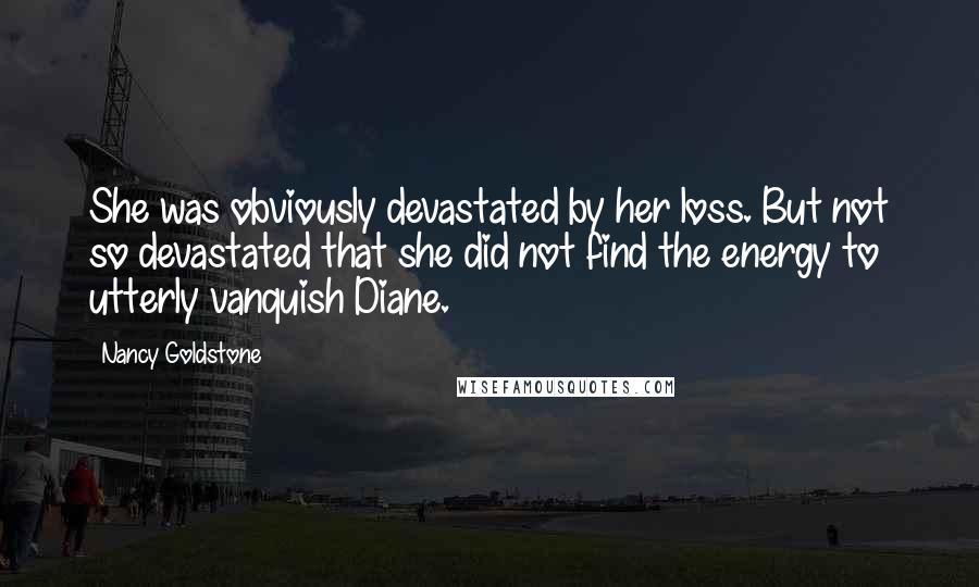 Nancy Goldstone Quotes: She was obviously devastated by her loss. But not so devastated that she did not find the energy to utterly vanquish Diane.
