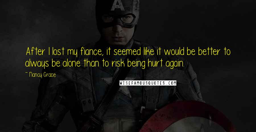 Nancy Grace Quotes: After I lost my fiance, it seemed like it would be better to always be alone than to risk being hurt again.