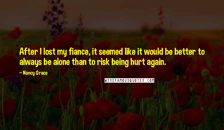 Nancy Grace Quotes: After I lost my fiance, it seemed like it would be better to always be alone than to risk being hurt again.