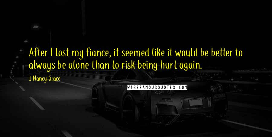 Nancy Grace Quotes: After I lost my fiance, it seemed like it would be better to always be alone than to risk being hurt again.