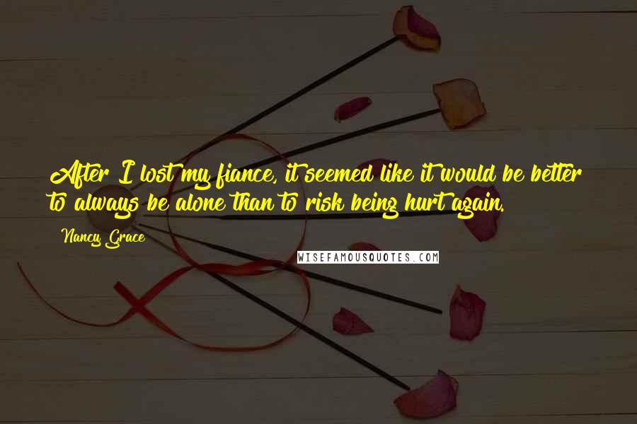 Nancy Grace Quotes: After I lost my fiance, it seemed like it would be better to always be alone than to risk being hurt again.