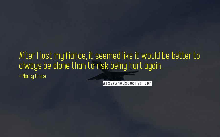 Nancy Grace Quotes: After I lost my fiance, it seemed like it would be better to always be alone than to risk being hurt again.