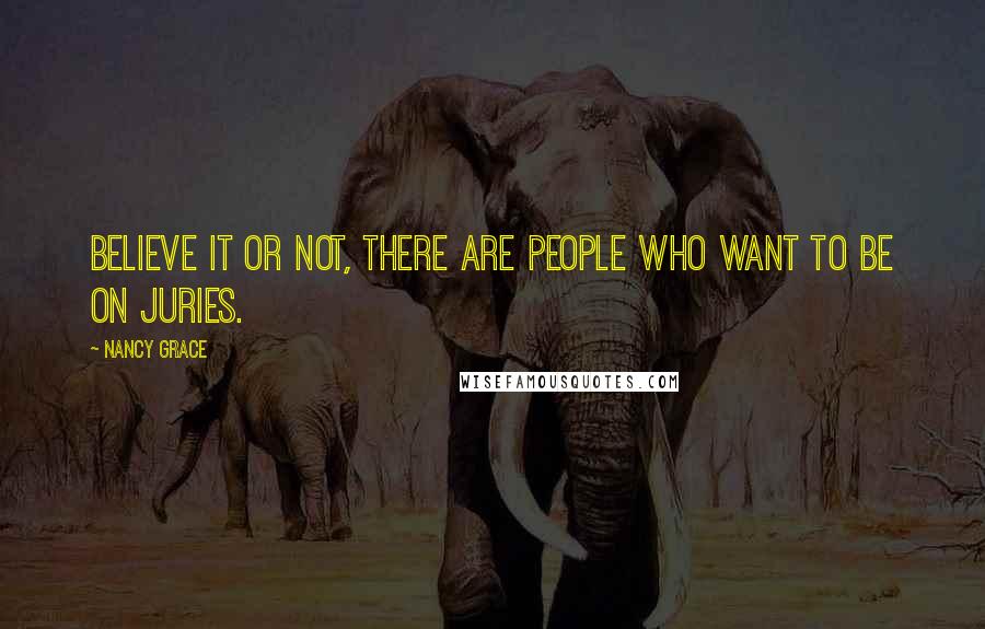 Nancy Grace Quotes: Believe it or not, there are people who want to be on juries.