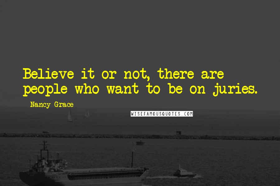 Nancy Grace Quotes: Believe it or not, there are people who want to be on juries.