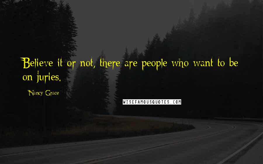 Nancy Grace Quotes: Believe it or not, there are people who want to be on juries.