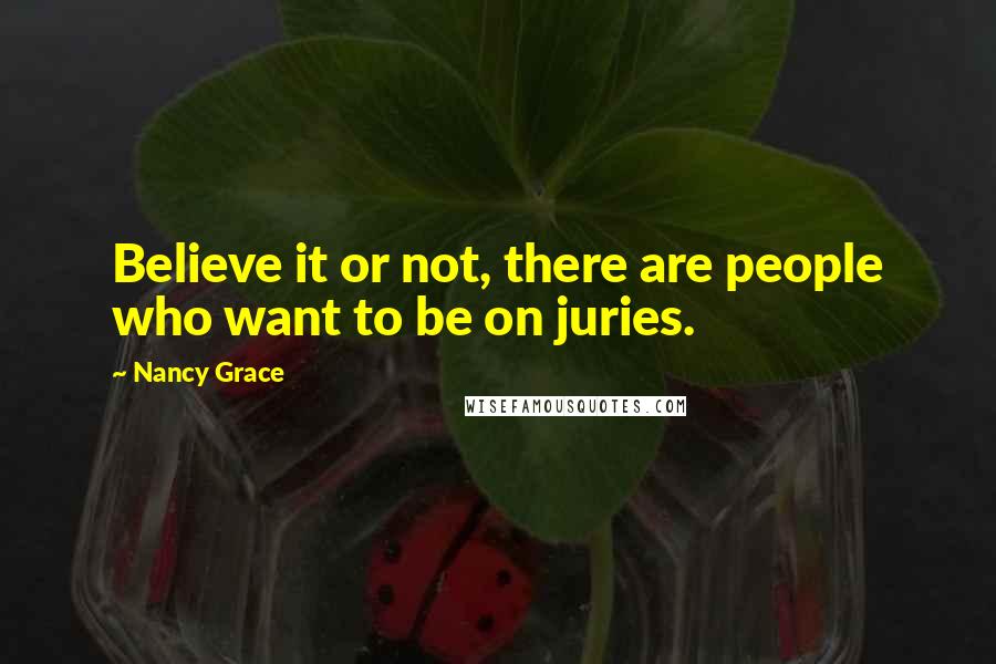 Nancy Grace Quotes: Believe it or not, there are people who want to be on juries.