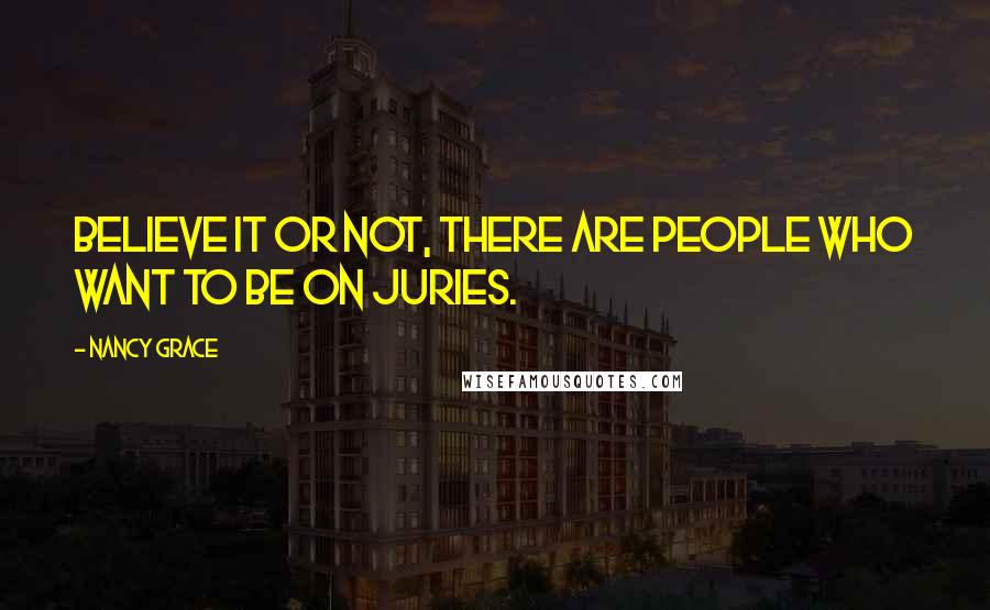 Nancy Grace Quotes: Believe it or not, there are people who want to be on juries.