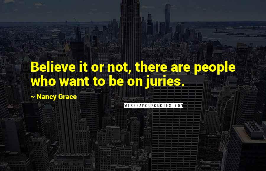 Nancy Grace Quotes: Believe it or not, there are people who want to be on juries.