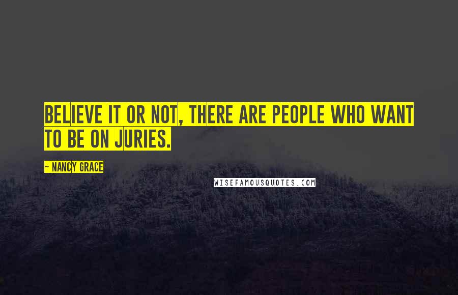 Nancy Grace Quotes: Believe it or not, there are people who want to be on juries.