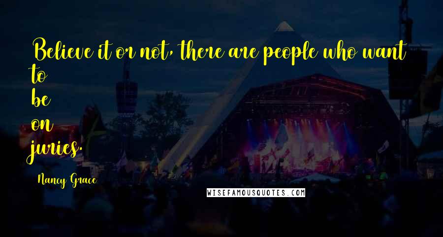 Nancy Grace Quotes: Believe it or not, there are people who want to be on juries.