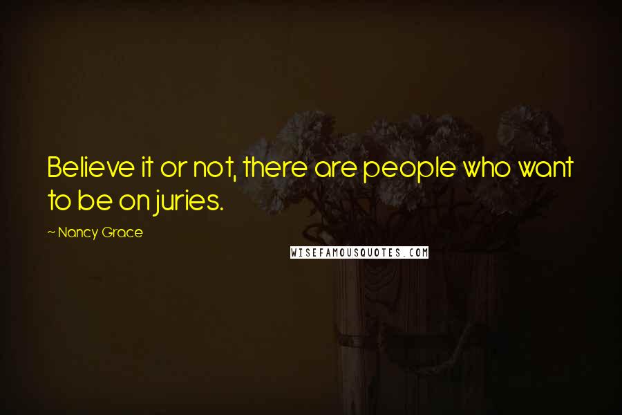 Nancy Grace Quotes: Believe it or not, there are people who want to be on juries.