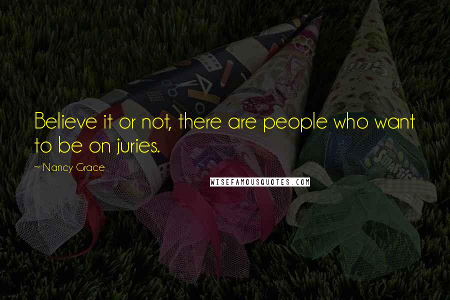 Nancy Grace Quotes: Believe it or not, there are people who want to be on juries.
