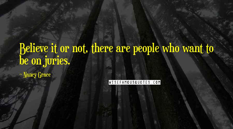 Nancy Grace Quotes: Believe it or not, there are people who want to be on juries.