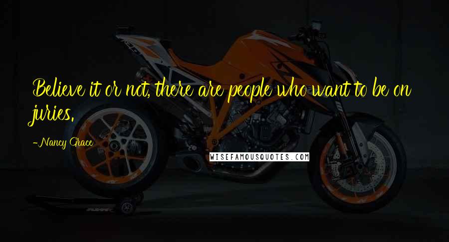Nancy Grace Quotes: Believe it or not, there are people who want to be on juries.