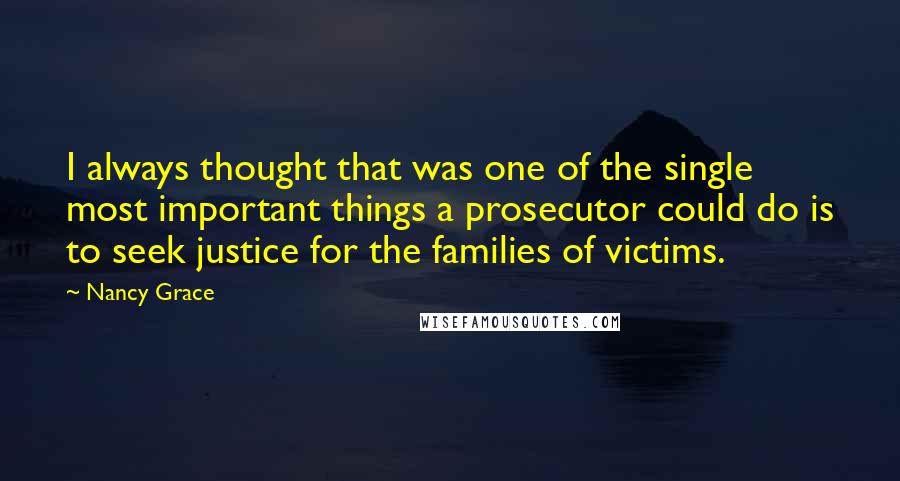 Nancy Grace Quotes: I always thought that was one of the single most important things a prosecutor could do is to seek justice for the families of victims.