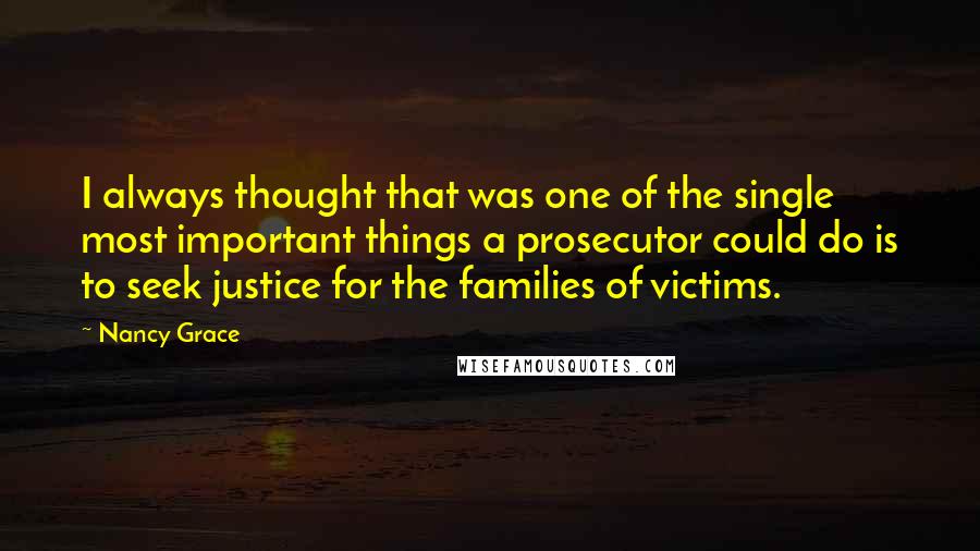 Nancy Grace Quotes: I always thought that was one of the single most important things a prosecutor could do is to seek justice for the families of victims.