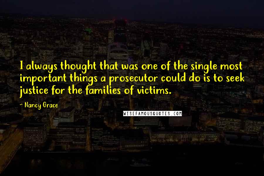 Nancy Grace Quotes: I always thought that was one of the single most important things a prosecutor could do is to seek justice for the families of victims.