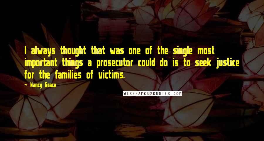 Nancy Grace Quotes: I always thought that was one of the single most important things a prosecutor could do is to seek justice for the families of victims.