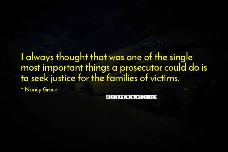 Nancy Grace Quotes: I always thought that was one of the single most important things a prosecutor could do is to seek justice for the families of victims.