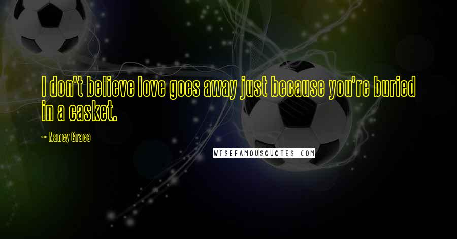 Nancy Grace Quotes: I don't believe love goes away just because you're buried in a casket.