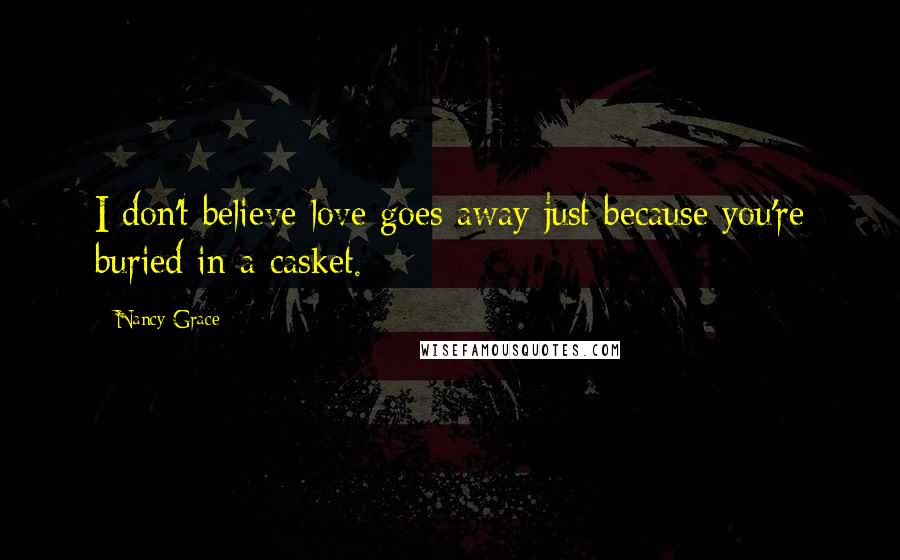 Nancy Grace Quotes: I don't believe love goes away just because you're buried in a casket.