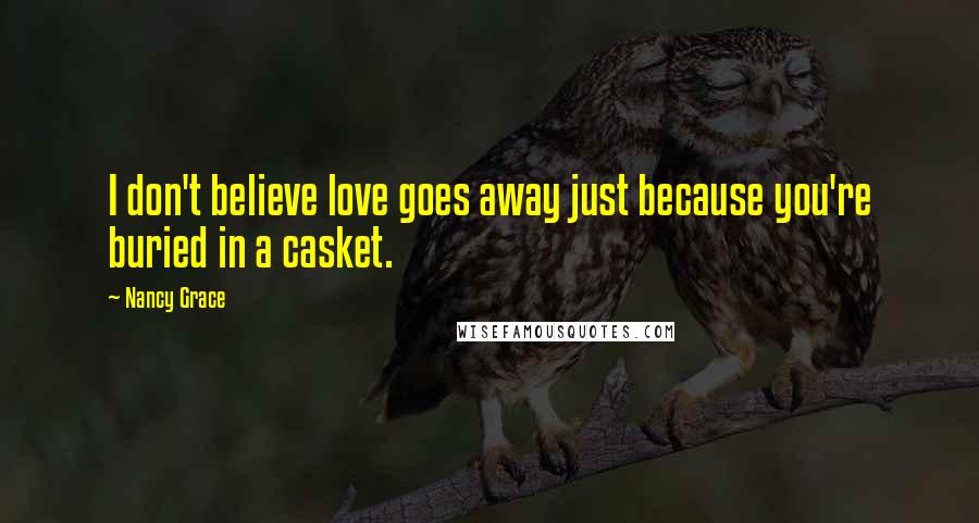 Nancy Grace Quotes: I don't believe love goes away just because you're buried in a casket.