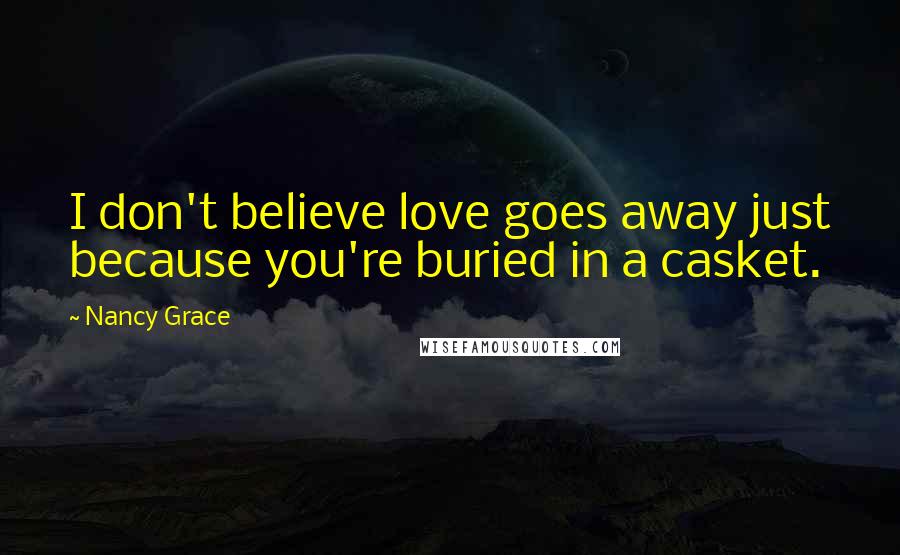 Nancy Grace Quotes: I don't believe love goes away just because you're buried in a casket.