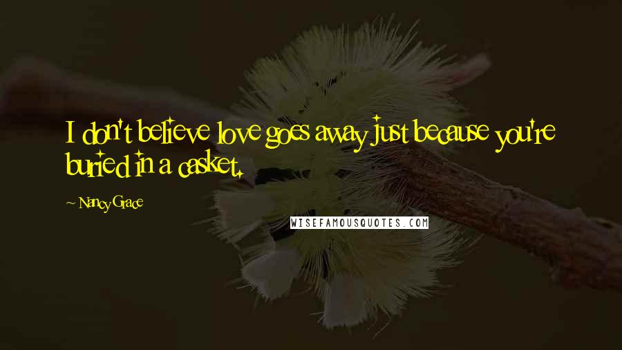 Nancy Grace Quotes: I don't believe love goes away just because you're buried in a casket.