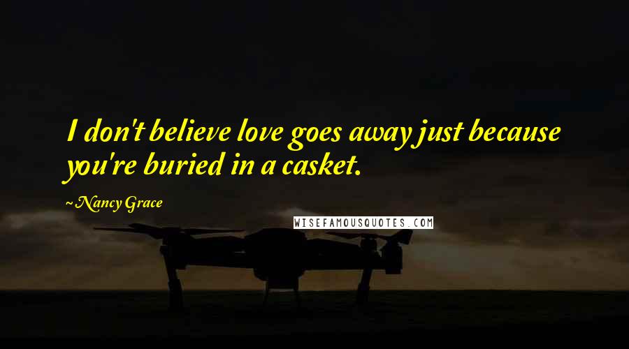 Nancy Grace Quotes: I don't believe love goes away just because you're buried in a casket.