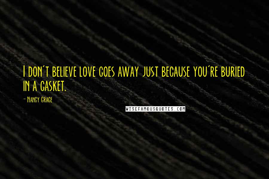 Nancy Grace Quotes: I don't believe love goes away just because you're buried in a casket.