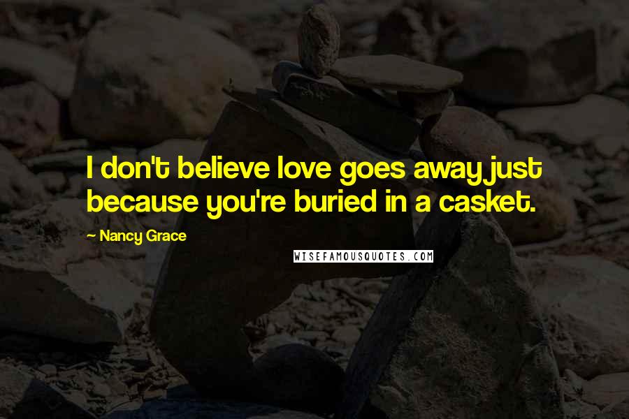 Nancy Grace Quotes: I don't believe love goes away just because you're buried in a casket.