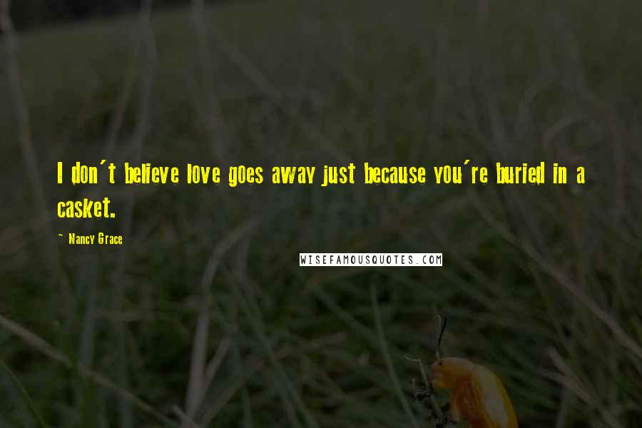 Nancy Grace Quotes: I don't believe love goes away just because you're buried in a casket.
