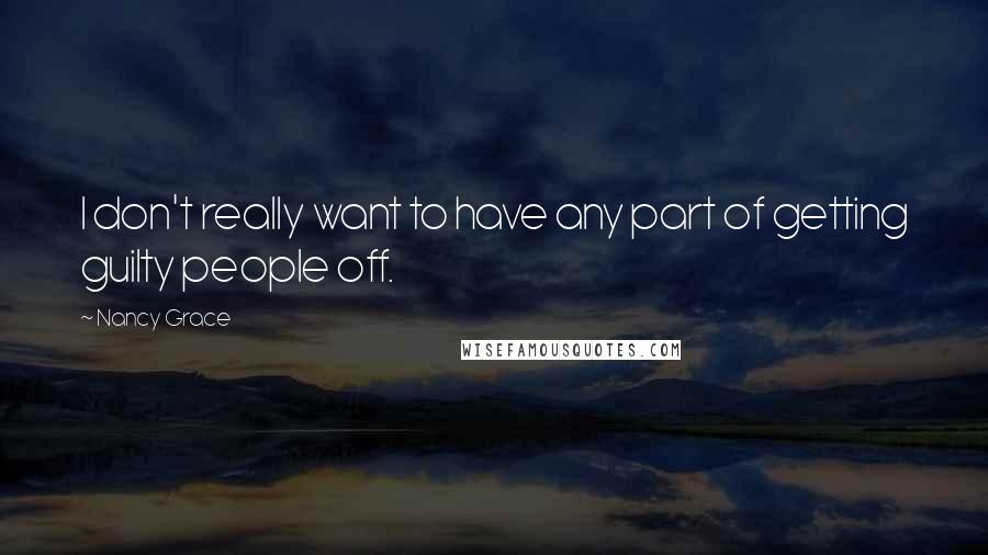 Nancy Grace Quotes: I don't really want to have any part of getting guilty people off.